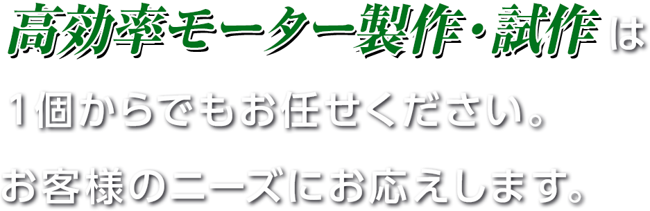 高効率モーター製作・試作は１個からでもお任せください。お客様のニーズにお応えします。